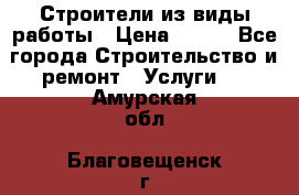 Строители из виды работы › Цена ­ 214 - Все города Строительство и ремонт » Услуги   . Амурская обл.,Благовещенск г.